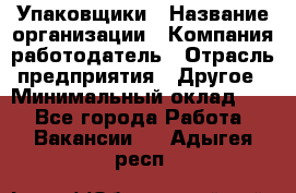 Упаковщики › Название организации ­ Компания-работодатель › Отрасль предприятия ­ Другое › Минимальный оклад ­ 1 - Все города Работа » Вакансии   . Адыгея респ.